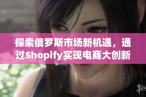 探索俄罗斯市场新机遇，通过Shopify实现电商大创新