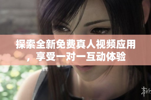 探索全新免费真人视频应用，享受一对一互动体验