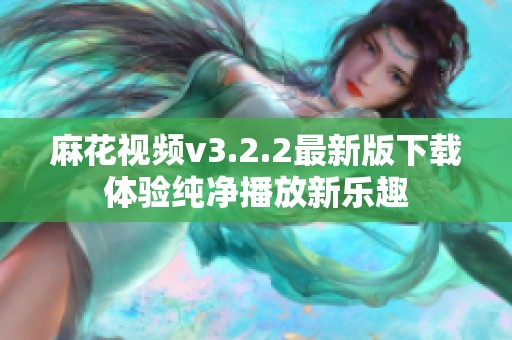 麻花视频v3.2.2最新版下载体验纯净播放新乐趣