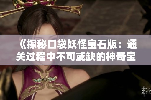 《探秘口袋妖怪宝石版：通关过程中不可或缺的神奇宝贝》