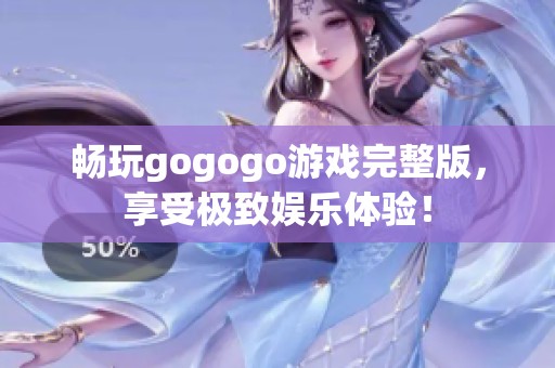 畅玩gogogo游戏完整版，享受极致娱乐体验！