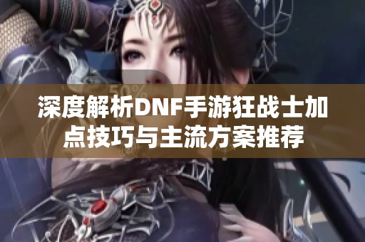 深度解析DNF手游狂战士加点技巧与主流方案推荐