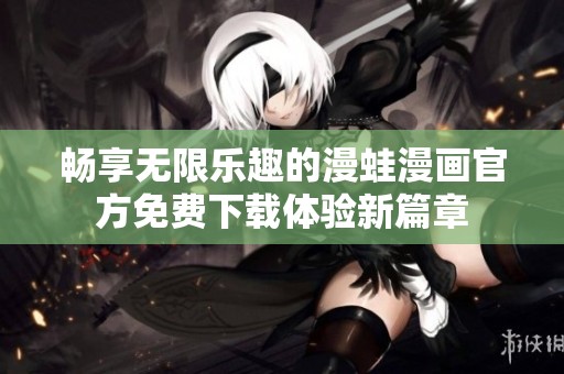 畅享无限乐趣的漫蛙漫画官方免费下载体验新篇章