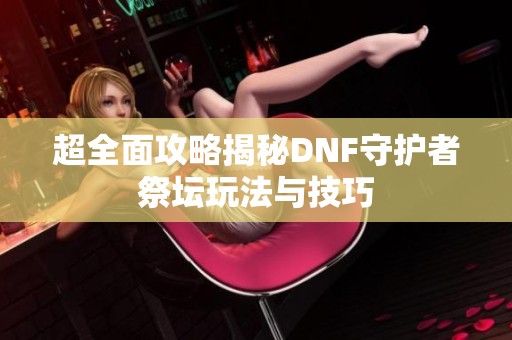 超全面攻略揭秘DNF守护者祭坛玩法与技巧