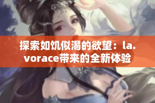 探索如饥似渴的欲望：la.vorace带来的全新体验