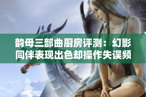 韵母三部曲厨房评测：幻影同伴表现出色却操作失误频现