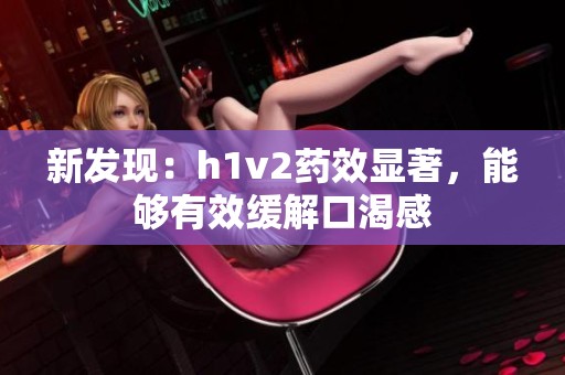 新发现：h1v2药效显著，能够有效缓解口渴感