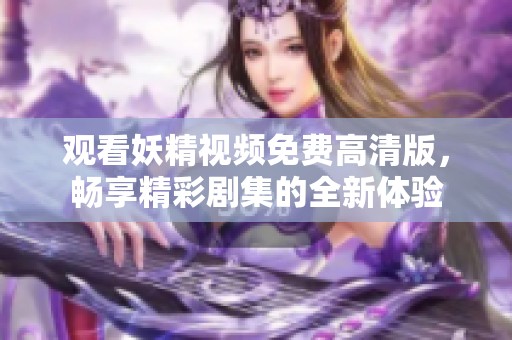 观看妖精视频免费高清版，畅享精彩剧集的全新体验