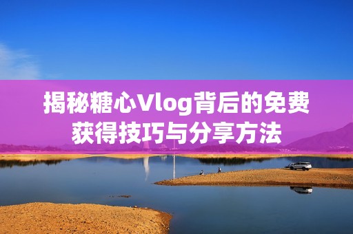 揭秘糖心Vlog背后的免费获得技巧与分享方法