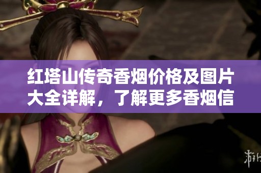 红塔山传奇香烟价格及图片大全详解，了解更多香烟信息