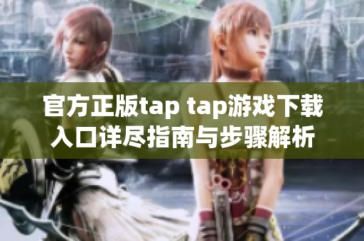 官方正版tap tap游戏下载入口详尽指南与步骤解析