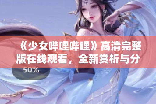 《少女哔哩哔哩》高清完整版在线观看，全新赏析与分享