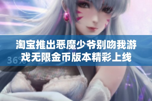 淘宝推出恶魔少爷别吻我游戏无限金币版本精彩上线