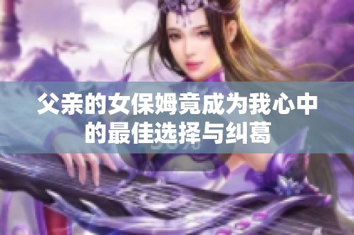 父亲的女保姆竟成为我心中的最佳选择与纠葛