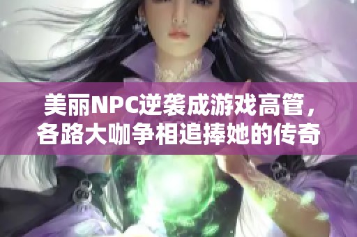 美丽NPC逆袭成游戏高管，各路大咖争相追捧她的传奇之路