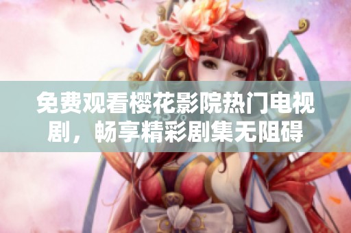 免费观看樱花影院热门电视剧，畅享精彩剧集无阻碍