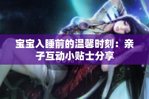 宝宝入睡前的温馨时刻：亲子互动小贴士分享