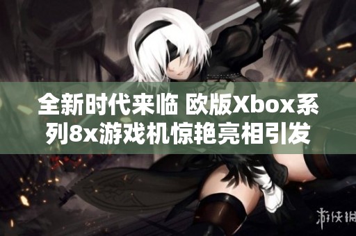 全新时代来临 欧版Xbox系列8x游戏机惊艳亮相引发热议