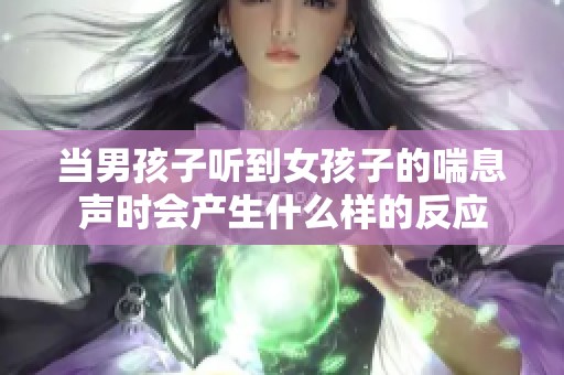 当男孩子听到女孩子的喘息声时会产生什么样的反应