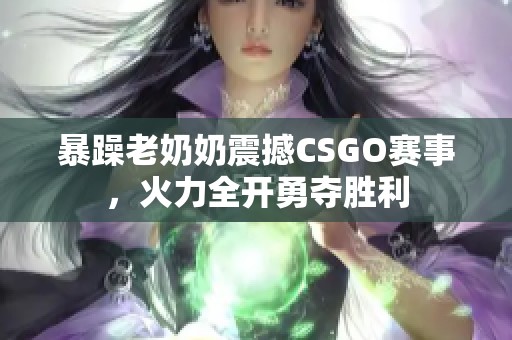 暴躁老奶奶震撼CSGO赛事，火力全开勇夺胜利