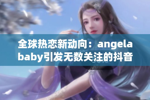 全球热恋新动向：angelababy引发无数关注的抖音小时报