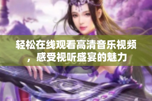 轻松在线观看高清音乐视频，感受视听盛宴的魅力