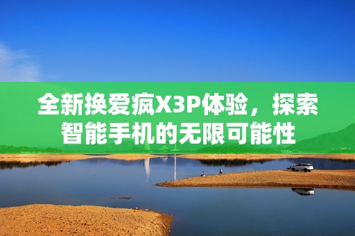 全新换爱疯X3P体验，探索智能手机的无限可能性