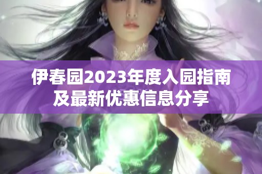 伊春园2023年度入园指南及最新优惠信息分享