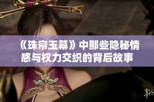 《珠帘玉幕》中那些隐秘情感与权力交织的背后故事