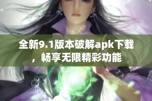 全新9.1版本破解apk下载，畅享无限精彩功能