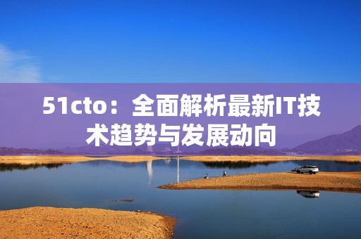 51cto：全面解析最新IT技术趋势与发展动向