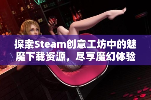 探索Steam创意工坊中的魅魔下载资源，尽享魔幻体验