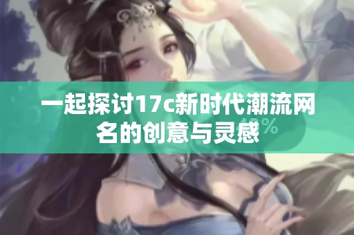 一起探讨17c新时代潮流网名的创意与灵感