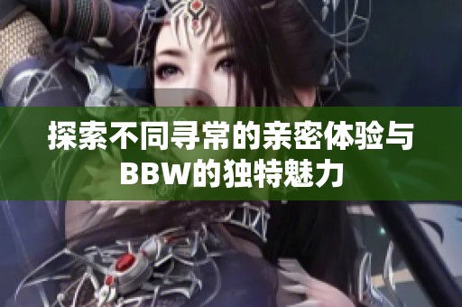 探索不同寻常的亲密体验与BBW的独特魅力