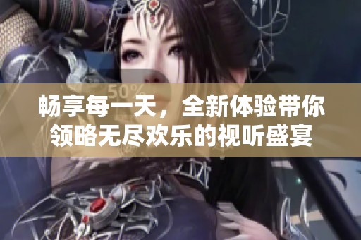 畅享每一天，全新体验带你领略无尽欢乐的视听盛宴