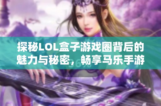 探秘LOL盒子游戏圈背后的魅力与秘密，畅享马乐手游新体验