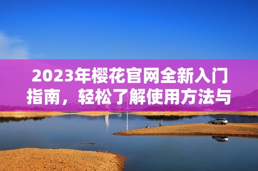 2023年樱花官网全新入门指南，轻松了解使用方法与资源