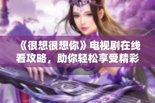 《很想很想你》电视剧在线看攻略，助你轻松享受精彩剧情