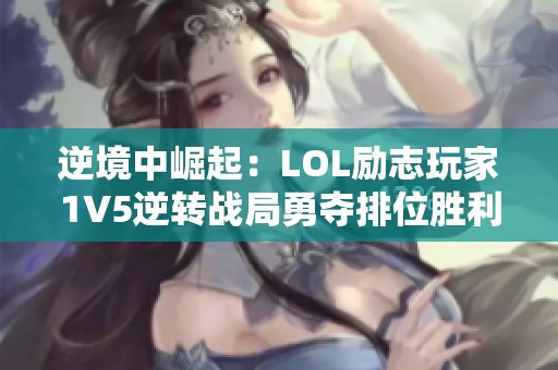 逆境中崛起：LOL励志玩家1V5逆转战局勇夺排位胜利