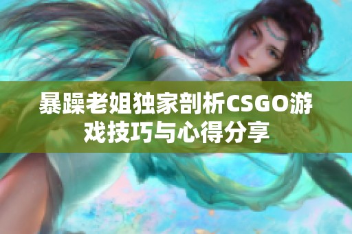 暴躁老姐独家剖析CSGO游戏技巧与心得分享