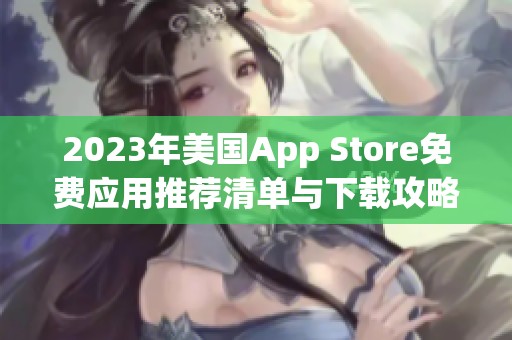 2023年美国App Store免费应用推荐清单与下载攻略