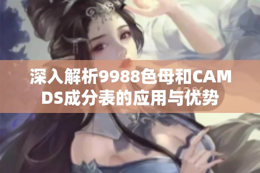 深入解析9988色母和CAMDS成分表的应用与优势