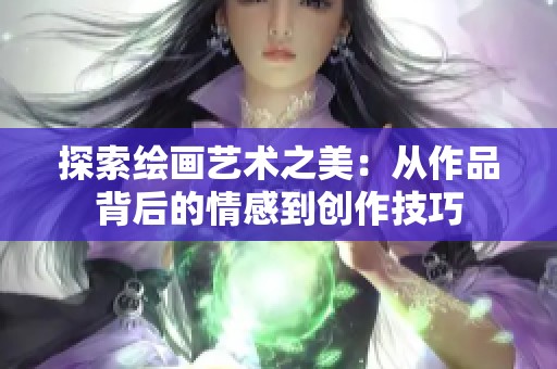 探索绘画艺术之美：从作品背后的情感到创作技巧