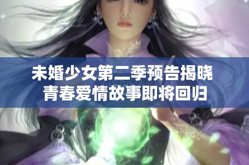 未婚少女第二季预告揭晓 青春爱情故事即将回归