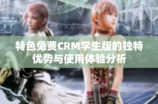 特色免费CRM学生版的独特优势与使用体验分析