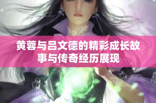 黄蓉与吕文德的精彩成长故事与传奇经历展现