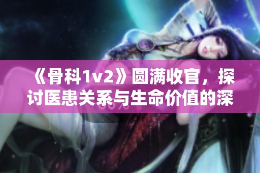 《骨科1v2》圆满收官，探讨医患关系与生命价值的深刻启示