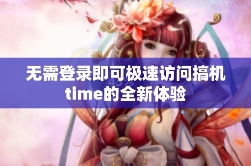 无需登录即可极速访问搞机time的全新体验