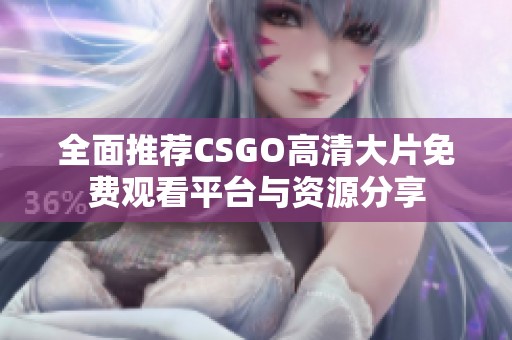 全面推荐CSGO高清大片免费观看平台与资源分享