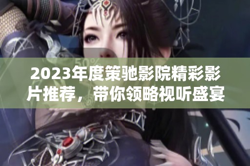 2023年度策驰影院精彩影片推荐，带你领略视听盛宴